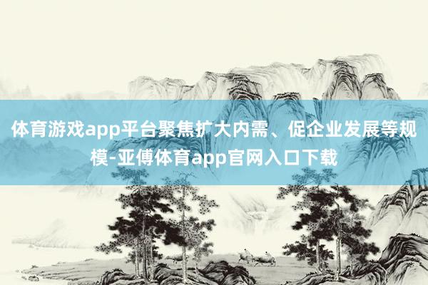 体育游戏app平台聚焦扩大内需、促企业发展等规模-亚傅体育app官网入口下载