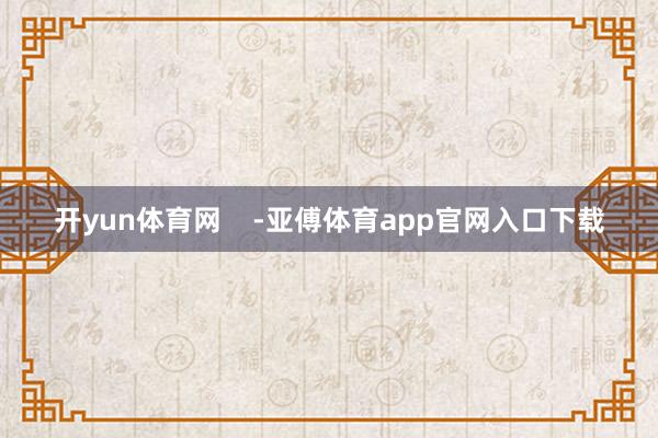 开yun体育网    -亚傅体育app官网入口下载