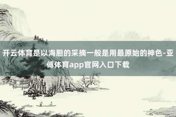 开云体育是以海胆的采摘一般是用最原始的神色-亚傅体育app官网入口下载