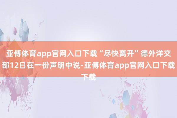 亚傅体育app官网入口下载“尽快离开”德外洋交部12日在一份声明中说-亚傅体育app官网入口下载