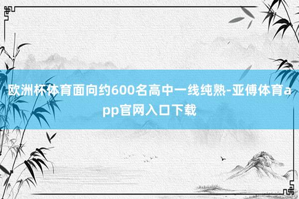 欧洲杯体育面向约600名高中一线纯熟-亚傅体育app官网入口下载