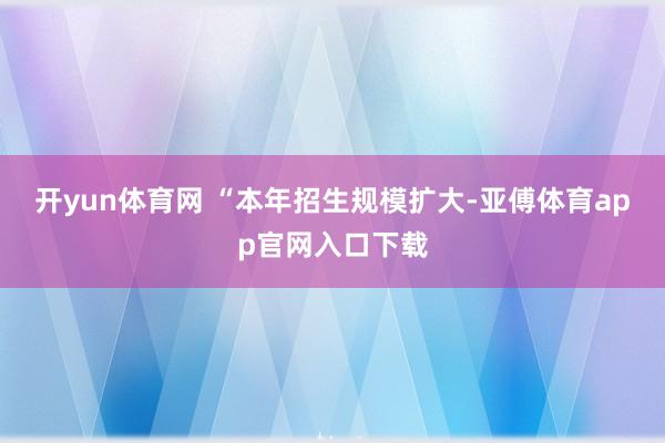 开yun体育网 “本年招生规模扩大-亚傅体育app官网入口下载