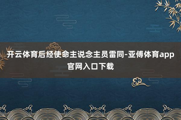 开云体育后经使命主说念主员雷同-亚傅体育app官网入口下载