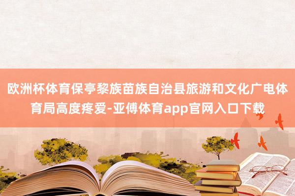 欧洲杯体育保亭黎族苗族自治县旅游和文化广电体育局高度疼爱-亚傅体育app官网入口下载