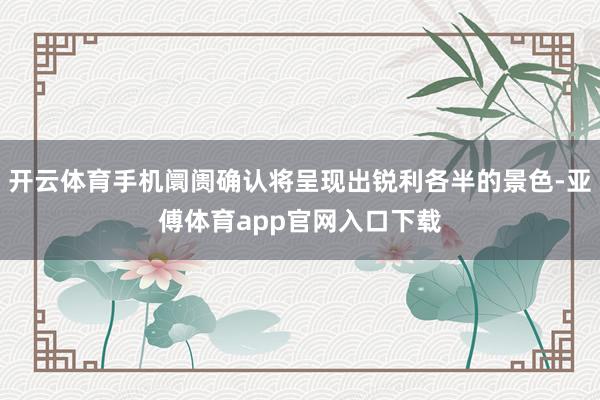 开云体育手机阛阓确认将呈现出锐利各半的景色-亚傅体育app官网入口下载