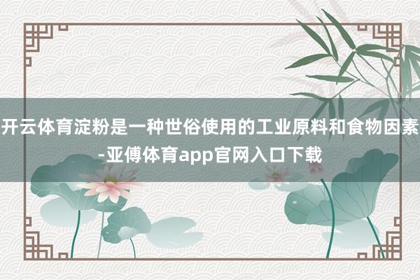 开云体育淀粉是一种世俗使用的工业原料和食物因素-亚傅体育app官网入口下载