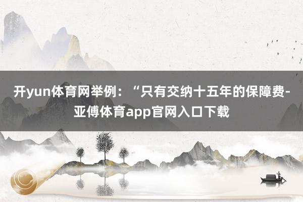 开yun体育网举例：“只有交纳十五年的保障费-亚傅体育app官网入口下载