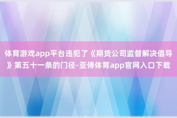 体育游戏app平台违犯了《期货公司监督解决倡导》第五十一条的门径-亚傅体育app官网入口下载