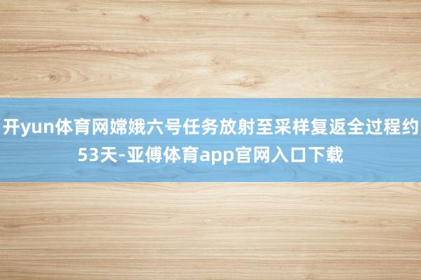 开yun体育网嫦娥六号任务放射至采样复返全过程约53天-亚傅体育app官网入口下载