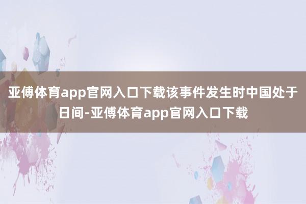 亚傅体育app官网入口下载该事件发生时中国处于日间-亚傅体育app官网入口下载