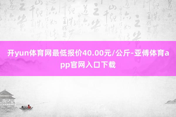 开yun体育网最低报价40.00元/公斤-亚傅体育app官网入口下载