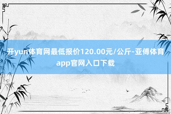 开yun体育网最低报价120.00元/公斤-亚傅体育app官网入口下载