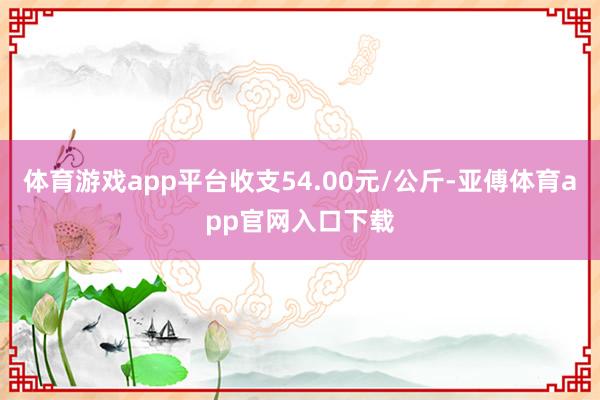 体育游戏app平台收支54.00元/公斤-亚傅体育app官网入口下载