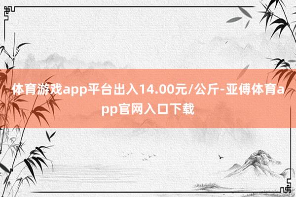 体育游戏app平台出入14.00元/公斤-亚傅体育app官网入口下载