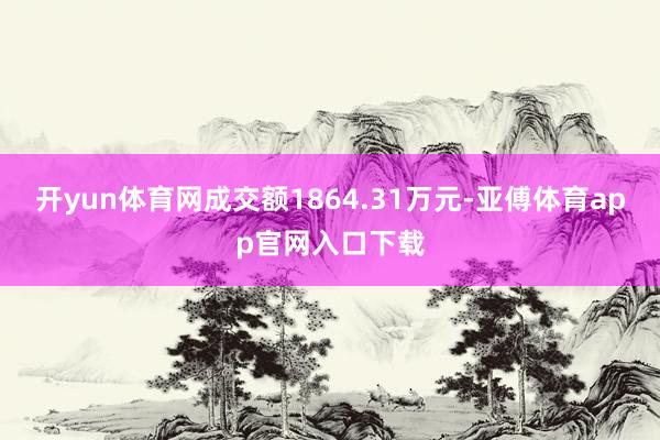 开yun体育网成交额1864.31万元-亚傅体育app官网入口下载