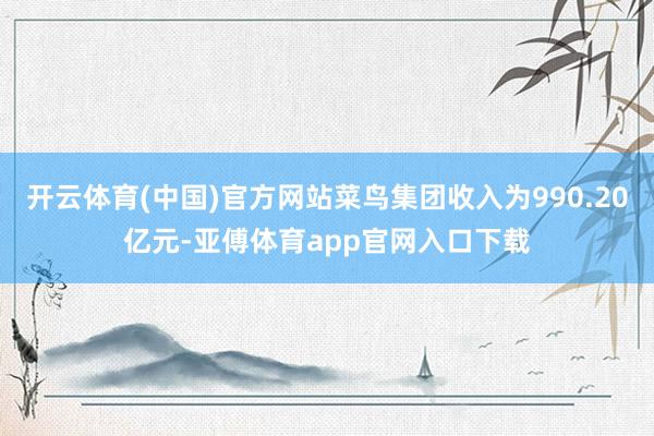 开云体育(中国)官方网站菜鸟集团收入为990.20亿元-亚傅体育app官网入口下载