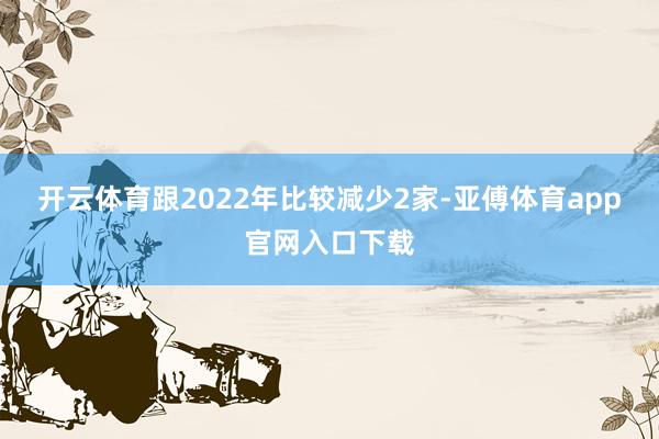 开云体育跟2022年比较减少2家-亚傅体育app官网入口下载