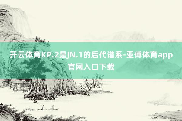 开云体育KP.2是JN.1的后代谱系-亚傅体育app官网入口下载