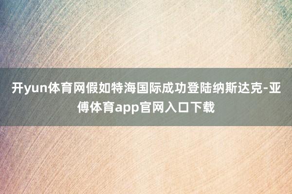 开yun体育网假如特海国际成功登陆纳斯达克-亚傅体育app官网入口下载