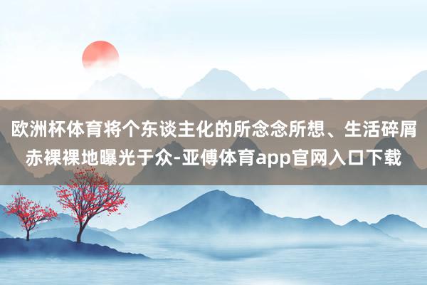 欧洲杯体育将个东谈主化的所念念所想、生活碎屑赤裸裸地曝光于众-亚傅体育app官网入口下载