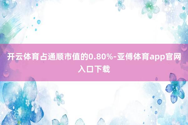 开云体育占通顺市值的0.80%-亚傅体育app官网入口下载