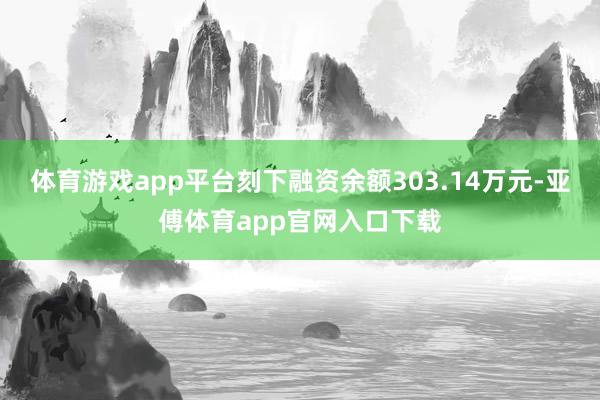 体育游戏app平台刻下融资余额303.14万元-亚傅体育app官网入口下载