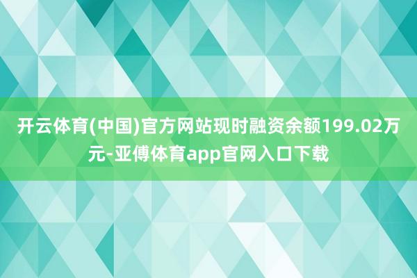 开云体育(中国)官方网站现时融资余额199.02万元-亚傅体育app官网入口下载