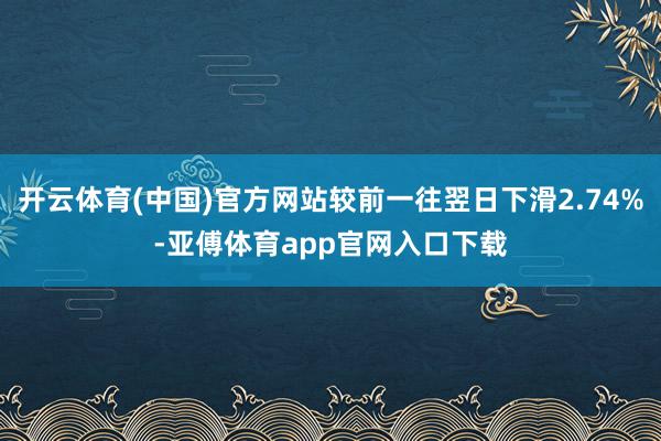 开云体育(中国)官方网站较前一往翌日下滑2.74%-亚傅体育app官网入口下载