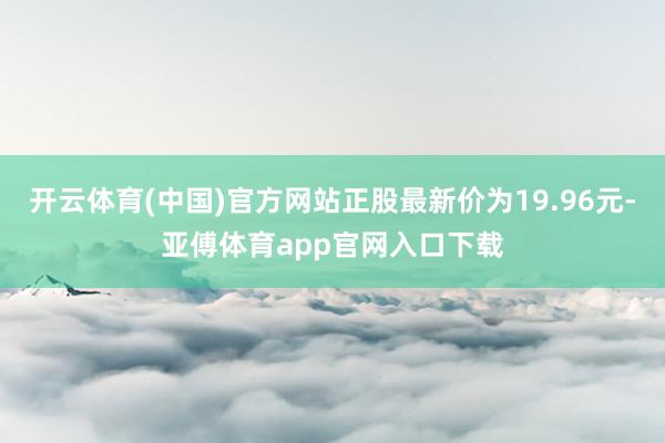 开云体育(中国)官方网站正股最新价为19.96元-亚傅体育app官网入口下载