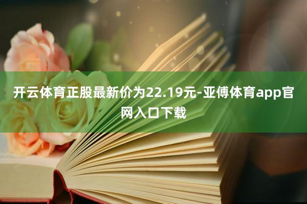 开云体育正股最新价为22.19元-亚傅体育app官网入口下载