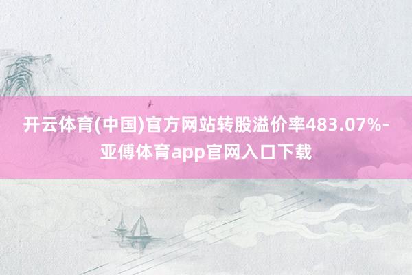 开云体育(中国)官方网站转股溢价率483.07%-亚傅体育app官网入口下载