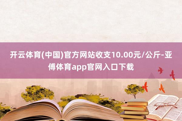 开云体育(中国)官方网站收支10.00元/公斤-亚傅体育app官网入口下载