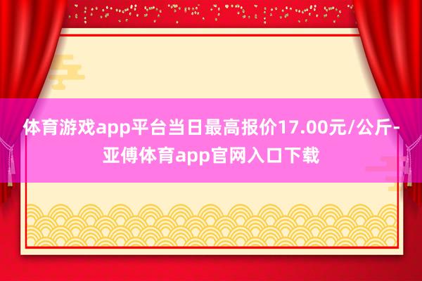 体育游戏app平台当日最高报价17.00元/公斤-亚傅体育app官网入口下载