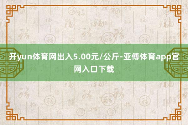 开yun体育网出入5.00元/公斤-亚傅体育app官网入口下载