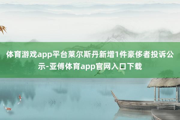 体育游戏app平台莱尔斯丹新增1件豪侈者投诉公示-亚傅体育app官网入口下载