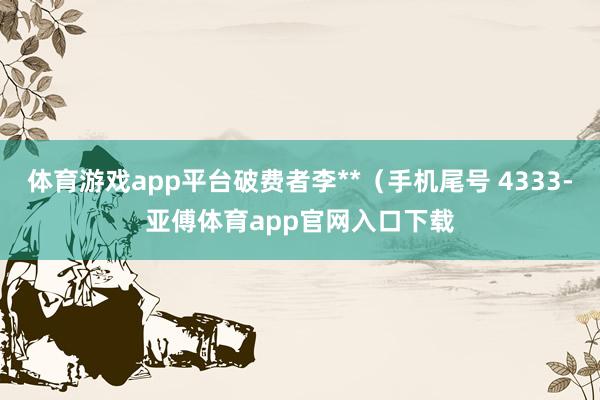 体育游戏app平台破费者李**（手机尾号 4333-亚傅体育app官网入口下载