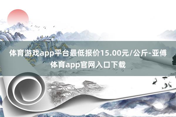 体育游戏app平台最低报价15.00元/公斤-亚傅体育app官网入口下载