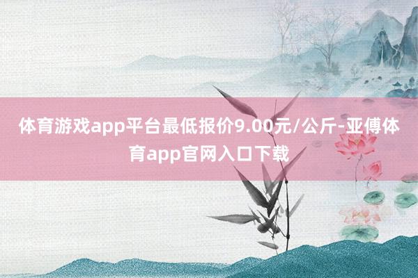 体育游戏app平台最低报价9.00元/公斤-亚傅体育app官网入口下载