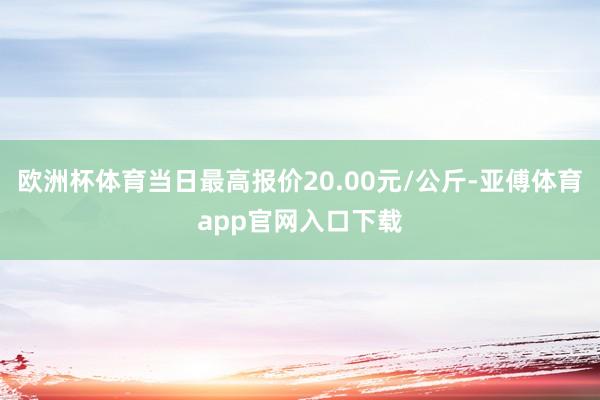 欧洲杯体育当日最高报价20.00元/公斤-亚傅体育app官网入口下载