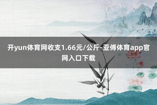 开yun体育网收支1.66元/公斤-亚傅体育app官网入口下载