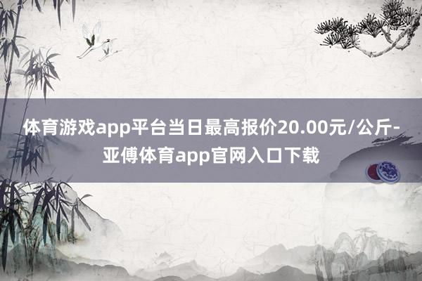 体育游戏app平台当日最高报价20.00元/公斤-亚傅体育app官网入口下载