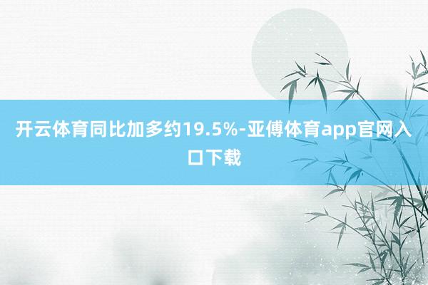 开云体育同比加多约19.5%-亚傅体育app官网入口下载