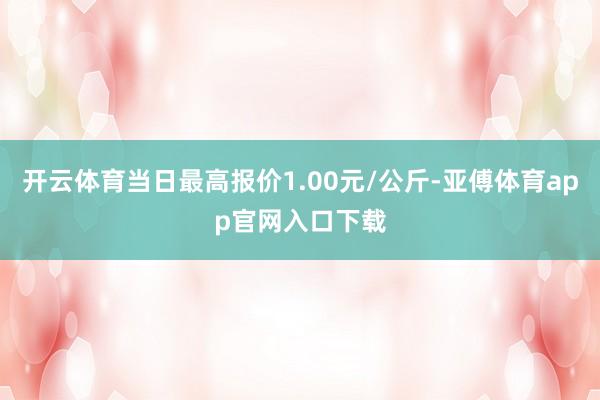 开云体育当日最高报价1.00元/公斤-亚傅体育app官网入口下载