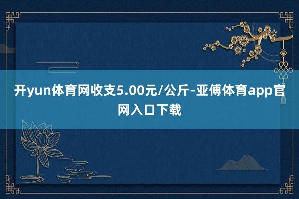 开yun体育网收支5.00元/公斤-亚傅体育app官网入口下载