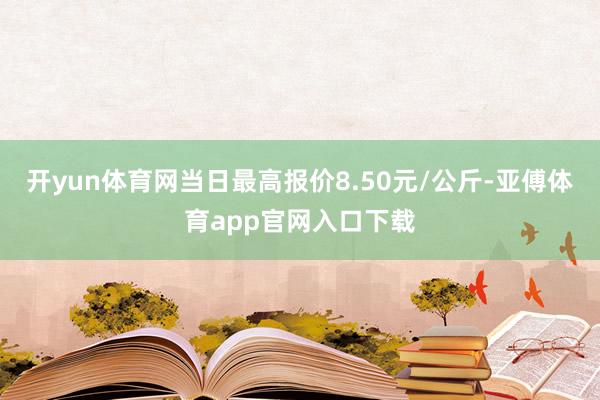 开yun体育网当日最高报价8.50元/公斤-亚傅体育app官网入口下载