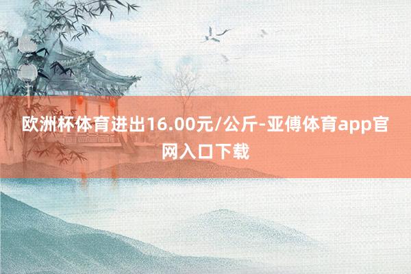 欧洲杯体育进出16.00元/公斤-亚傅体育app官网入口下载