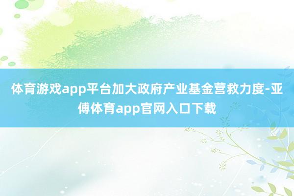 体育游戏app平台加大政府产业基金营救力度-亚傅体育app官网入口下载