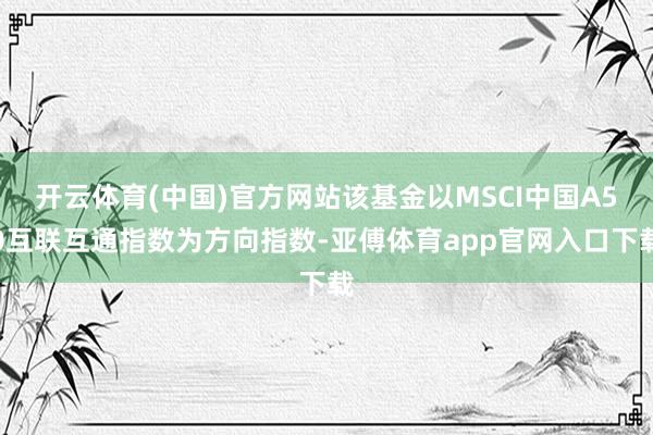 开云体育(中国)官方网站该基金以MSCI中国A50互联互通指数为方向指数-亚傅体育app官网入口下载