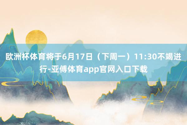 欧洲杯体育将于6月17日（下周一）11:30不竭进行-亚傅体育app官网入口下载