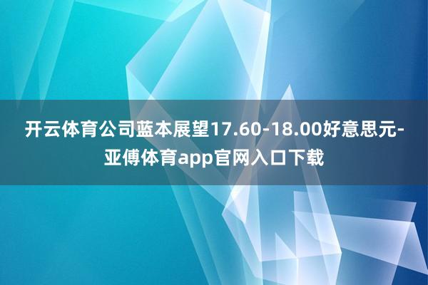 开云体育公司蓝本展望17.60-18.00好意思元-亚傅体育app官网入口下载